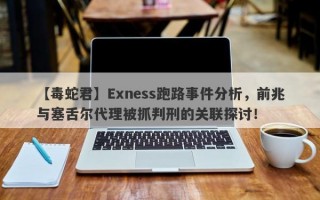 【毒蛇君】Exness跑路事件分析，前兆与塞舌尔代理被抓判刑的关联探讨！