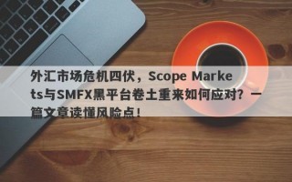 外汇市场危机四伏，Scope Markets与SMFX黑平台卷土重来如何应对？一篇文章读懂风险点！