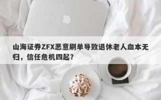 山海证券ZFX恶意刷单导致退休老人血本无归，信任危机四起？