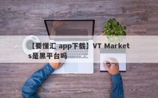 【要懂汇 app下载】VT Markets是黑平台吗
