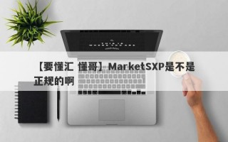 【要懂汇 懂哥】MarketSXP是不是正规的啊
