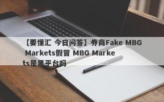 【要懂汇 今日问答】券商Fake MBG Markets假冒 MBG Markets是黑平台吗
