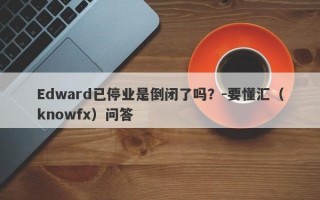 Edward已停业是倒闭了吗？-要懂汇（knowfx）问答