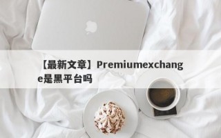 【最新文章】Premiumexchange是黑平台吗
