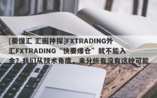 [要懂汇 汇圈神探]FXTRADING外汇FXTRADING“快要爆仓”就不能入金？我们从技术角度，来分析有没有这种可能