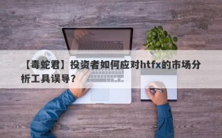 【毒蛇君】投资者如何应对htfx的市场分析工具误导？