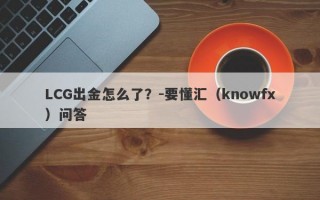 LCG出金怎么了？-要懂汇（knowfx）问答