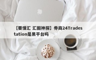 【要懂汇 汇圈神探】券商24Tradestation是黑平台吗
