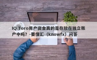 IQ Toro用户资金真的是存放在独立账户中吗？-要懂汇（knowfx）问答