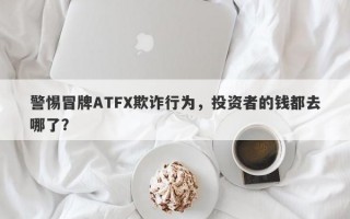 警惕冒牌ATFX欺诈行为，投资者的钱都去哪了？