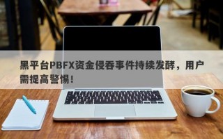 黑平台PBFX资金侵吞事件持续发酵，用户需提高警惕！