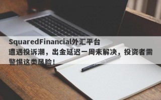 SquaredFinancial外汇平台遭遇投诉潮，出金延迟一周未解决，投资者需警惕这类风险！