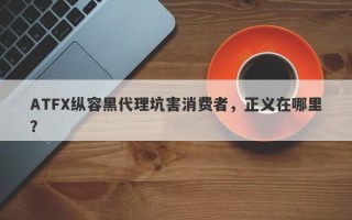 ATFX纵容黑代理坑害消费者，正义在哪里？