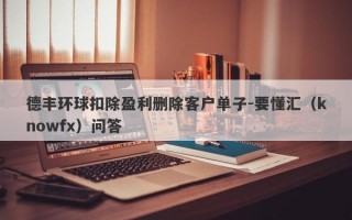 德丰环球扣除盈利删除客户单子-要懂汇（knowfx）问答