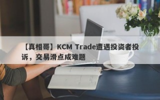 【真相哥】KCM Trade遭遇投资者投诉，交易滑点成难题
