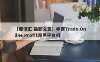 【要懂汇 最新文章】券商Trade Online Profit是黑平台吗
