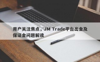 用户关注焦点，JM Trade平台出金及保证金问题解读