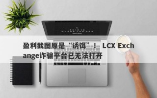 盈利截图原是“诱饵”！ LCX Exchange诈骗平台已无法打开