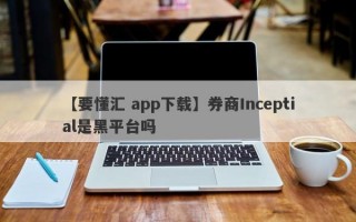 【要懂汇 app下载】券商Inceptial是黑平台吗
