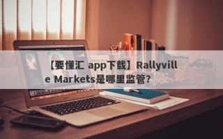 【要懂汇 app下载】Rallyville Markets是哪里监管？
