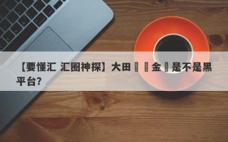 【要懂汇 汇圈神探】大田國際金業是不是黑平台？
