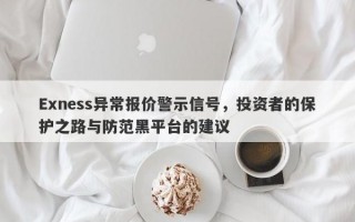 Exness异常报价警示信号，投资者的保护之路与防范黑平台的建议