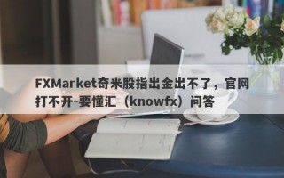 FXMarket奇米股指出金出不了，官网打不开-要懂汇（knowfx）问答