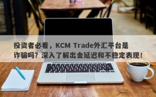 投资者必看，KCM Trade外汇平台是诈骗吗？深入了解出金延迟和不稳定表现！