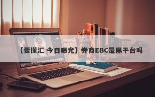 【要懂汇 今日曝光】券商EBC是黑平台吗
