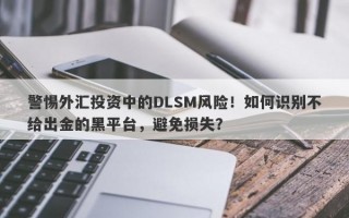 警惕外汇投资中的DLSM风险！如何识别不给出金的黑平台，避免损失？