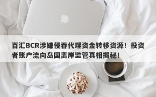 百汇BCR涉嫌侵吞代理资金转移资源！投资者账户流向岛国离岸监管真相揭秘！