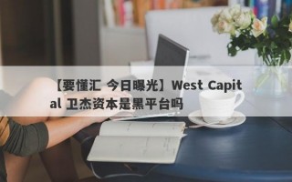 【要懂汇 今日曝光】West Capital 卫杰资本是黑平台吗
