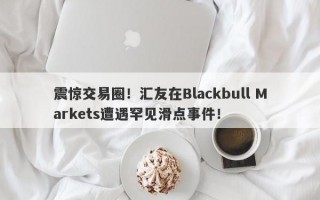 震惊交易圈！汇友在Blackbull Markets遭遇罕见滑点事件！