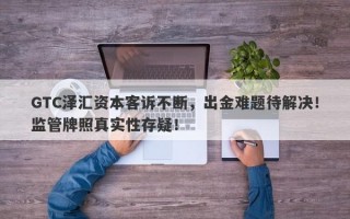 GTC泽汇资本客诉不断，出金难题待解决！监管牌照真实性存疑！