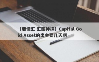 【要懂汇 汇圈神探】Capital Gold Asset的出金要几天啊
