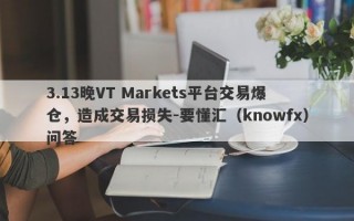 3.13晚VT Markets平台交易爆仓，造成交易损失-要懂汇（knowfx）问答