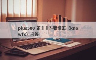 plus500 正規嗎?-要懂汇（knowfx）问答