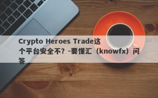 Crypto Heroes Trade这个平台安全不？-要懂汇（knowfx）问答