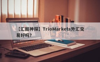 【汇圈神探】TrioMarkets外汇交易好吗？
