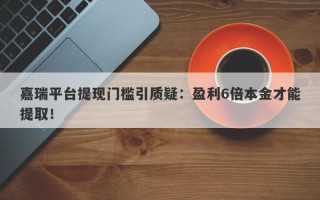 嘉瑞平台提现门槛引质疑：盈利6倍本金才能提取！