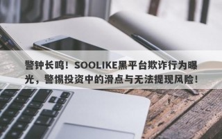 警钟长鸣！SOOLIKE黑平台欺诈行为曝光，警惕投资中的滑点与无法提现风险！