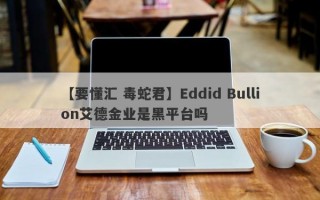 【要懂汇 毒蛇君】Eddid Bullion艾德金业是黑平台吗
