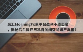 晨汇MorningFx黑平台盈利不给出金，揭秘后台操控与私自关闭交易账户真相！