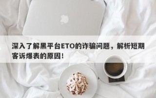 深入了解黑平台ETO的诈骗问题，解析短期客诉爆表的原因！