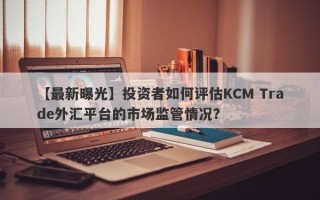 【最新曝光】投资者如何评估KCM Trade外汇平台的市场监管情况？