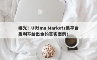 曝光！Ultima Markets黑平台盈利不给出金的真实案例！