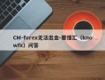 CM-forex无法出金-要懂汇（knowfx）问答