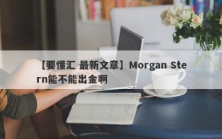 【要懂汇 最新文章】Morgan Stern能不能出金啊
