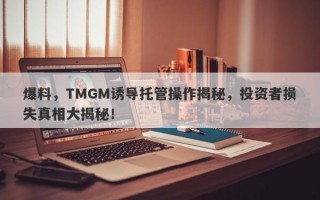 爆料，TMGM诱导托管操作揭秘，投资者损失真相大揭秘！