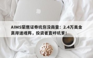 AIMS荣鹰证券坑你没商量：2.4万美金离岸迷魂阵，投资者直呼坑爹！